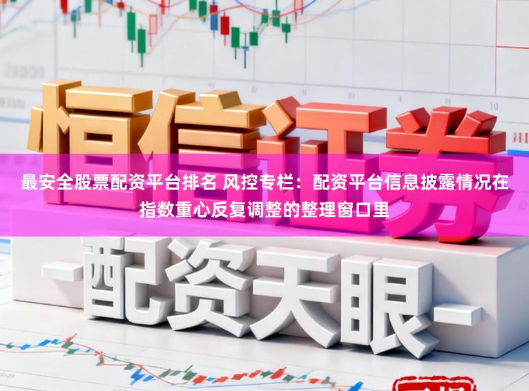 最安全股票配资平台排名 风控专栏：配资平台信息披露情况在指数重心反复调整的整理窗口里